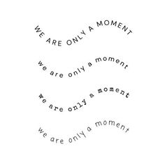 we are only a moment, we are only a moment and we are only a moment