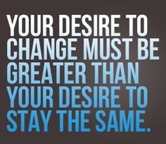 a quote that says, your desired to change must be greater than your desired to stay the same