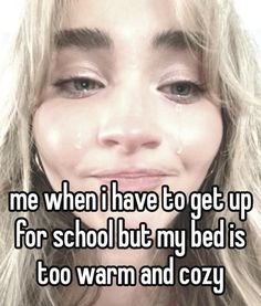 a woman with long blonde hair and blue eyes has the words me when i have to get up for school but my bed is too warm and cozy