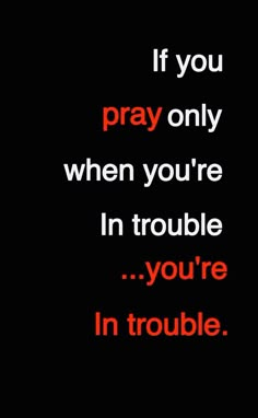 the words if you pray only when you're in trouble, you're in trouble