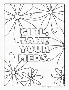 a coloring page with flowers and the words girl take your meds written in black ink