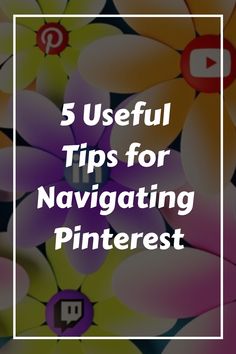 colorful flowers with the words 5 useful tips for navigating pinterest