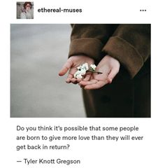 someone holding flowers in their hands with the caption do you think it's possible that some people are born to give more love than they will ever get back in return?