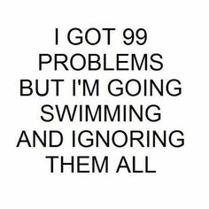 the words i got 99 problems but i'm going swimming and ignoring them all