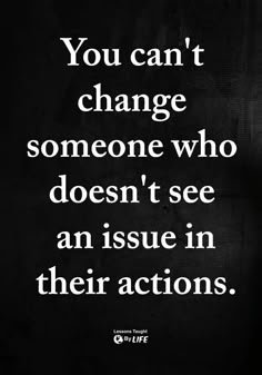 the quote you can't change someone who doesn't see an issue in their actions