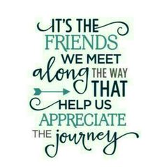 a quote that says it's the friends we meet along the way help us appreciate the journey