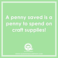 a penny saved is a penny to spend on craft supplies - queennand company