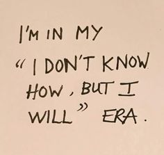 a piece of paper with writing on it that says i'm in my 1 don't know how, but i will era