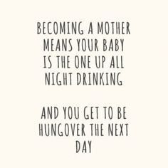 a quote that reads, becoming a mother means your baby is the one up all night drinking and you get to be hungover the next day