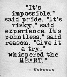 It's impossible said pride.  It's risky said experience. It's pointless said reason. Give it a try whispered the heart. The Words, Inspire Me, Cool Words