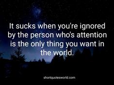 the quote it sucks when you're ignored by the person who's attention is the only thing you want in the world