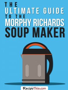 the ultimate guide to the morphy richards soup maker by recipethiity