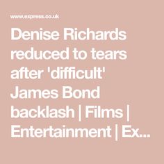 the words denise richards reduced to tears after difficult james bond backlash films ex