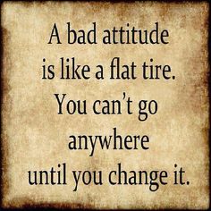 a bad attitude is like a flat tire you can't go anywhere until you change it