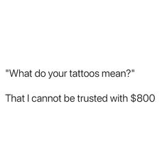 the words what do your tattoos mean? that i cannot't be trusted with $ 800