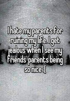 Bad Parenting Quotes, Ruining My Life, I Get Jealous, Bad Parents