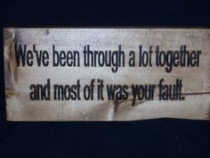 a wooden sign that says we've been through a lot together and most of it was your fault