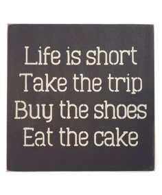 a sign that says life is short take the trip buy the shoes eat the cake