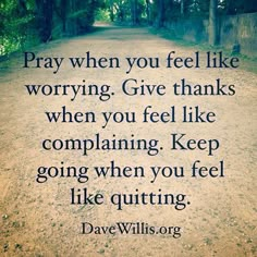 a dirt road with the words pray when you feel like worrying give thanks when you feel like complaning keep going when you feel like quiting