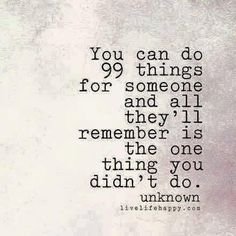 the quote you can do 99 things for someone and all they'll remember is the one thing you didn't do