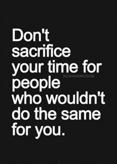 the words don't sacrige your time for people who wouldn't do the same for you