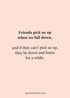 friends pick us up when we fall down and if they can't pick us up, they lie down and listen for a while