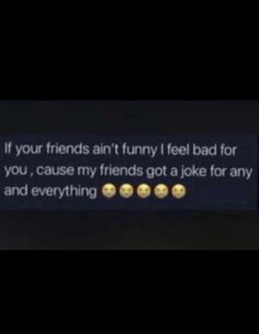 the text on the screen reads, if your friends ain't funny i feel bad for you, cause my friends got a joke for any and everything