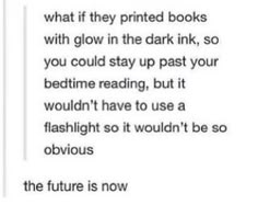 the future is now what if they printed books with glow in the dark ink, so you could stay up past your bedtime reading, but wouldn't have to use a flashlight