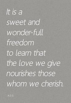 a white quote on grey paper with the words it is a sweet and wonderful freedom to learn that the love we give nourishes those whom we cherish