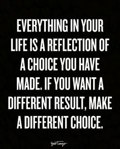 a quote that says, everything in your life is a reflection of a choice you have made if you want a different result, make a different choice