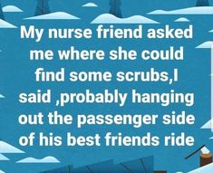 a blue background with white text that reads my nurse friend asked me where she could find some scrubs, said, probably hanging out the passenger side of his best friends ride