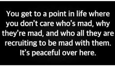 a black and white photo with the words you get to point in life where you don't care who's mad, why they're mad, and who