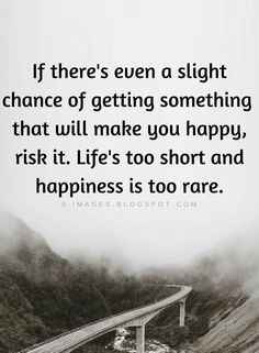 a black and white photo with the quote if there's even a slight chance of getting something that will make you happy, rise it life's too short and happiness is too rare