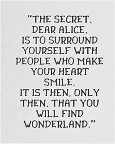 a black and white photo with the words,'the secret dear alice is to surround yourself with people who make your heart smile