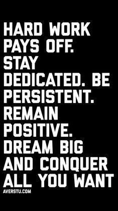 a black and white poster with the words hard work pays off stay dedicated be persitent remain positive dream big and conquer all you want