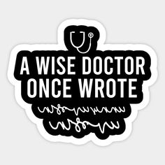 a black and white sticker that says, a wise doctor once wrote anonymous now