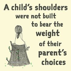 a child's shoulders were not built to bear the weight of their parent's choices