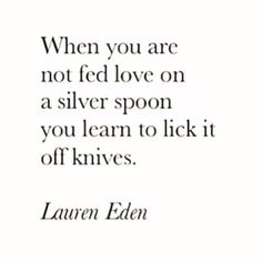 a quote that says when you are not fed love on a silver spoon, you learn to lick it off knives