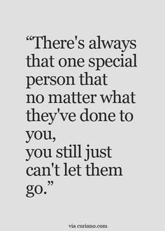 a quote that says there's always that one special person that no matter what they've done to you, you still just can't let them go