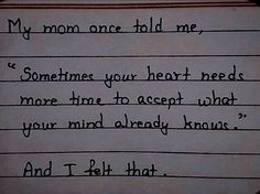 a piece of paper with writing on it that says, my mom once told me sometimes your heart needs more time to accept what your mind already knows