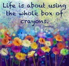 colorful flowers with the quote life is about using the whole box of crayons