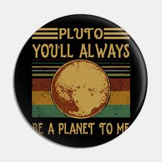 a button with the words pluto you'll always be a planet to me on it