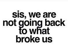 a black and white quote with the words sis, we are not going back to what broke us