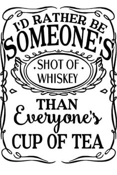 a black and white sign that says i'd rather be someone's shot of whiskey than everyone's cup of tea