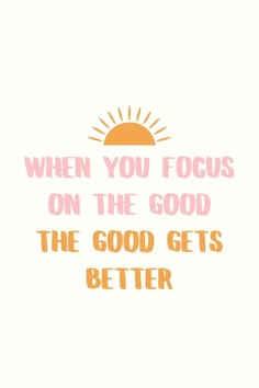 a quote that says, when you focus on the good, the good gets better