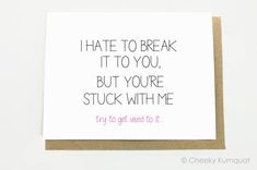 a card that says i hate to break it to you, but you're stuck with me