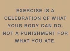 an exercise is a celebration of what your body can do not a punisment for what you ate