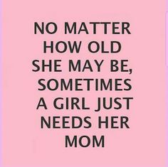 a quote that says no matter how old she may be, sometimes a girl just needs her mom