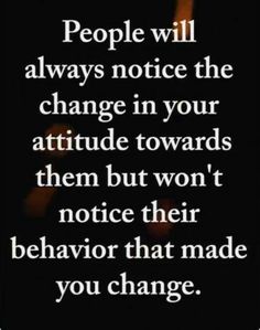 a quote that reads people will always notice the change in your attitude towards them but won't notice their behavior that made you change