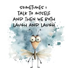 an insect with eyes and legs on it's face, saying sometimes i talk to myself and then we both laugh